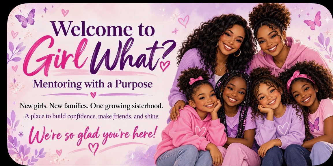 Welcome to Girl What? Mentoring with a Purpose — New girls. New families. One growing sisterhood. A place to build confidence, make friends, and shine. We're so glad you're here!